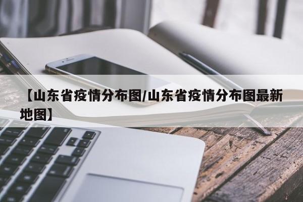 【山东省疫情分布图/山东省疫情分布图最新地图】