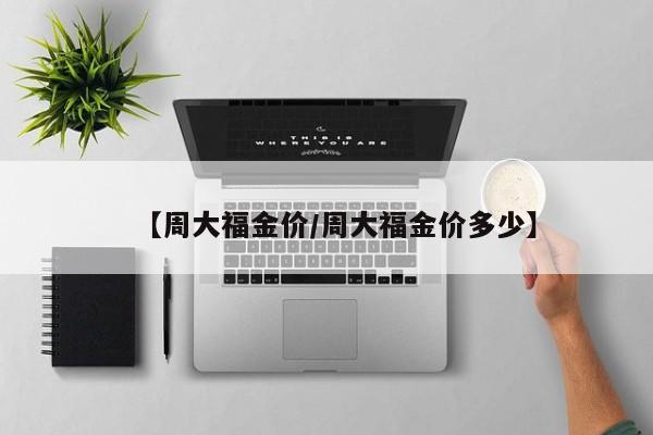 【周大福金价/周大福金价多少】