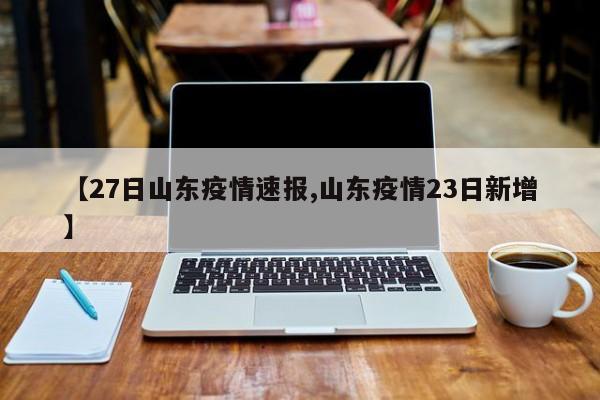 【27日山东疫情速报,山东疫情23日新增】