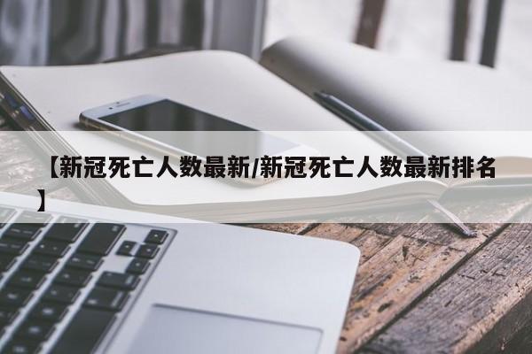 【新冠死亡人数最新/新冠死亡人数最新排名】