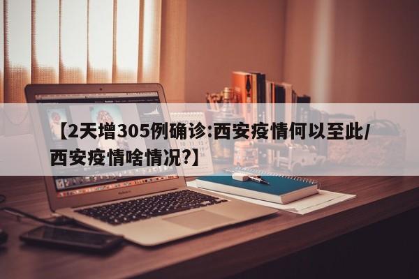 【2天增305例确诊:西安疫情何以至此/西安疫情啥情况?】