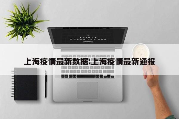 上海疫情最新数据:上海疫情最新通报