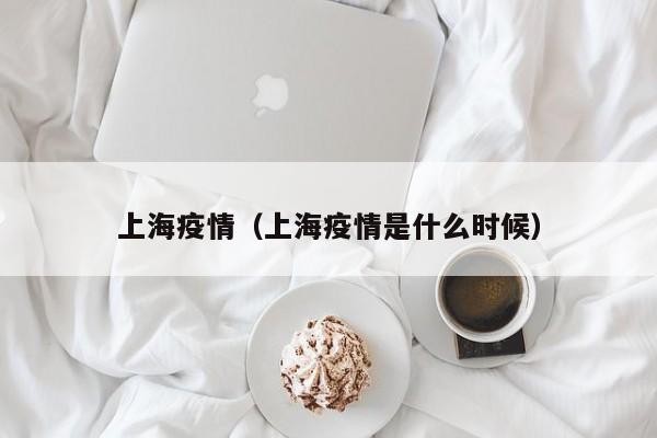 上海疫情（上海疫情是什么时候）