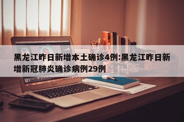 黑龙江昨日新增本土确诊4例:黑龙江昨日新增新冠肺炎确诊病例29例