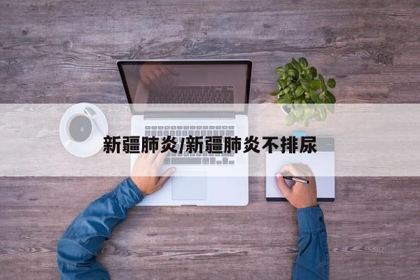 新疆肺炎/新疆肺炎不排尿