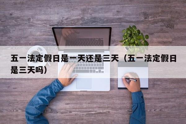 五一法定假日是一天还是三天（五一法定假日是三天吗）