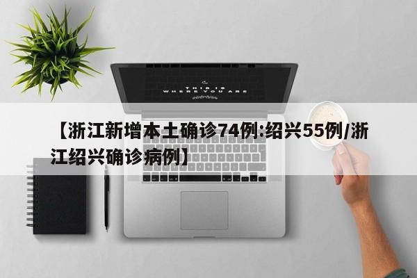 【浙江新增本土确诊74例:绍兴55例/浙江绍兴确诊病例】