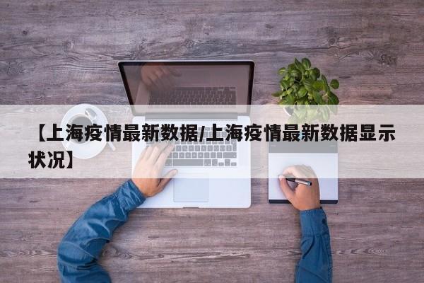 【上海疫情最新数据/上海疫情最新数据显示状况】