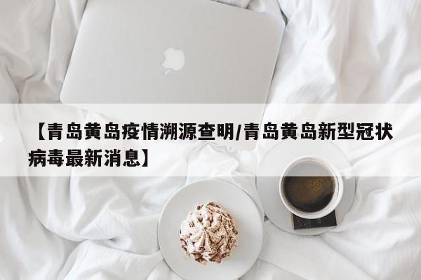 【青岛黄岛疫情溯源查明/青岛黄岛新型冠状病毒最新消息】