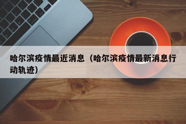 哈尔滨疫情最近消息（哈尔滨疫情最新消息行动轨迹）