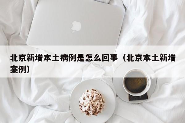 北京新增本土病例是怎么回事（北京本土新增案例）