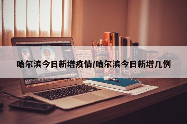 哈尔滨今日新增疫情/哈尔滨今日新增几例