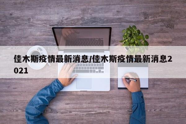 佳木斯疫情最新消息/佳木斯疫情最新消息2021