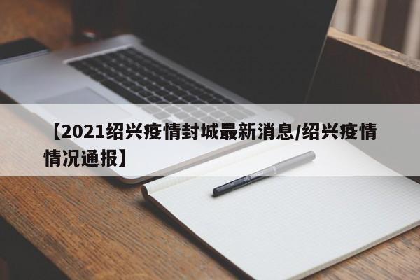 【2021绍兴疫情封城最新消息/绍兴疫情情况通报】