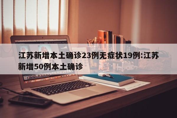 江苏新增本土确诊23例无症状19例:江苏新增50例本土确诊