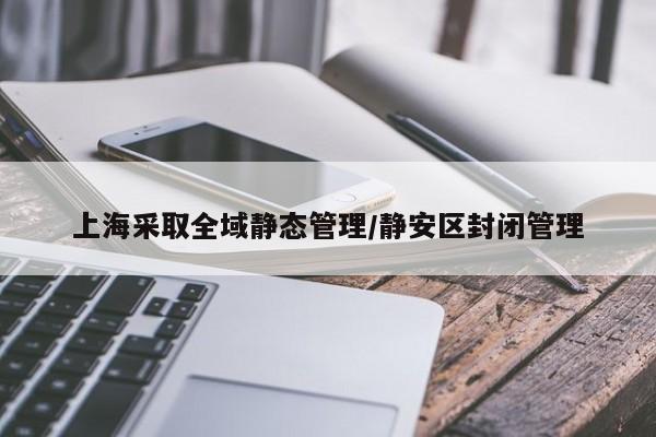上海采取全域静态管理/静安区封闭管理