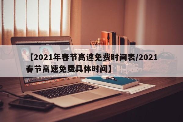 【2021年春节高速免费时间表/2021春节高速免费具体时间】