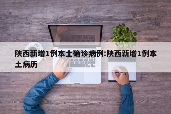 陕西新增1例本土确诊病例:陕西新增1例本土病历