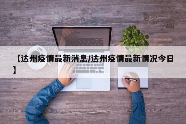 【达州疫情最新消息/达州疫情最新情况今日】