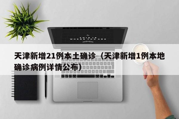 天津新增21例本土确诊（天津新增1例本地确诊病例详情公布）