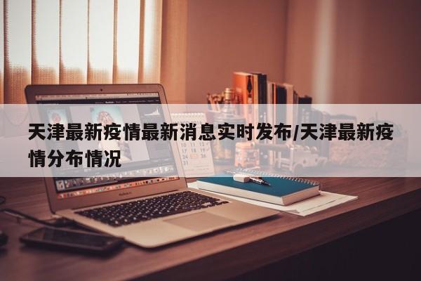 天津最新疫情最新消息实时发布/天津最新疫情分布情况