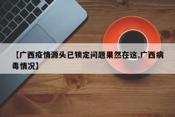 【广西疫情源头已锁定问题果然在这,广西病毒情况】