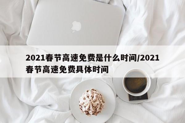 2021春节高速免费是什么时间/2021春节高速免费具体时间
