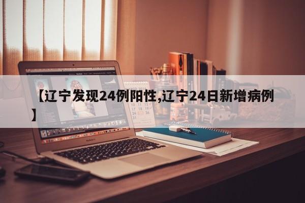 【辽宁发现24例阳性,辽宁24日新增病例】