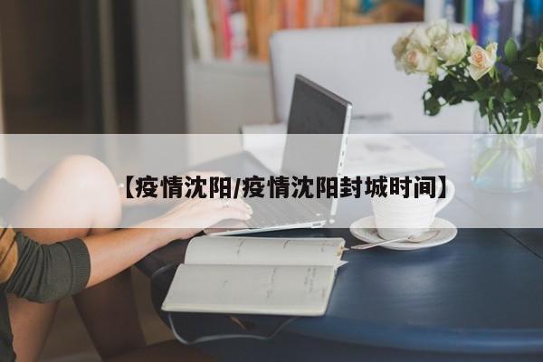 【疫情沈阳/疫情沈阳封城时间】