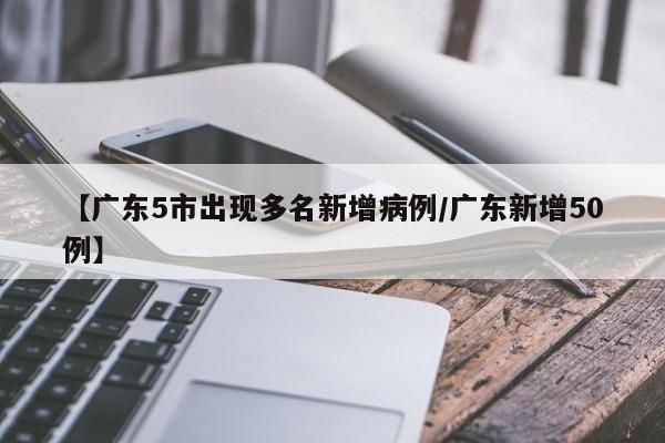 【广东5市出现多名新增病例/广东新增50例】