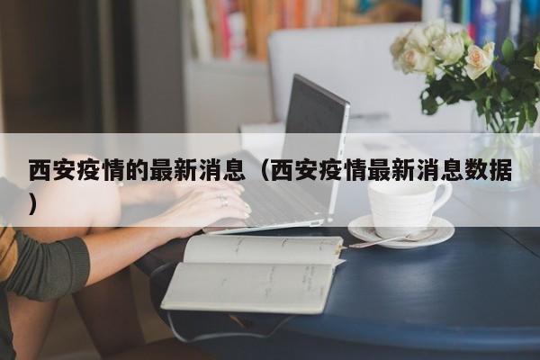 西安疫情的最新消息（西安疫情最新消息数据）