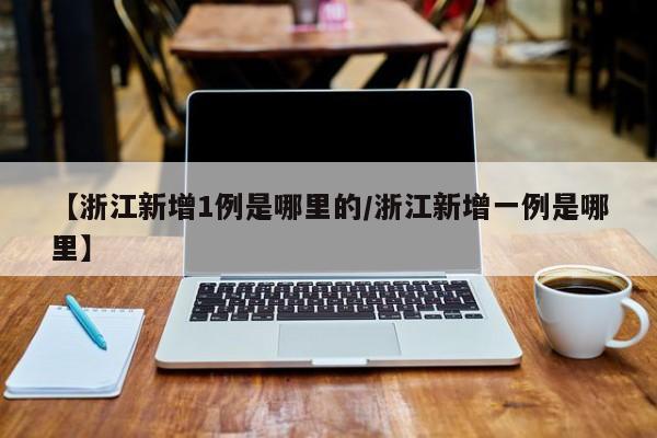 【浙江新增1例是哪里的/浙江新增一例是哪里】