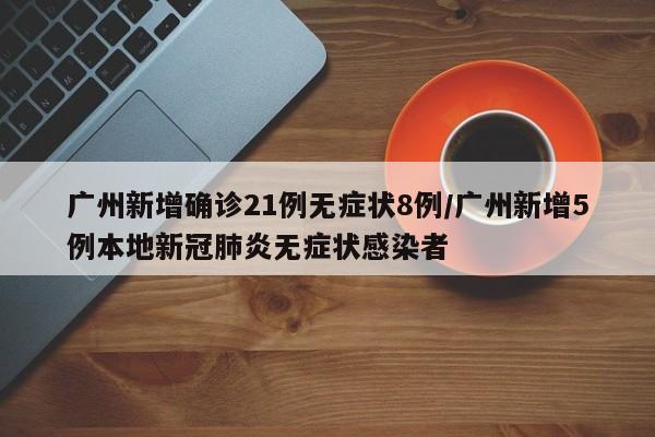 广州新增确诊21例无症状8例/广州新增5例本地新冠肺炎无症状感染者