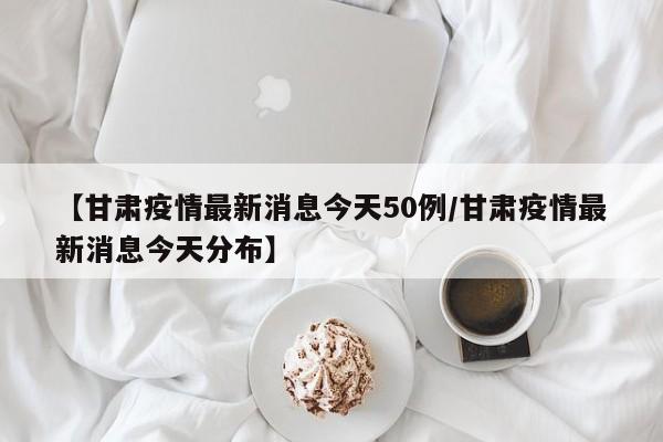 【甘肃疫情最新消息今天50例/甘肃疫情最新消息今天分布】