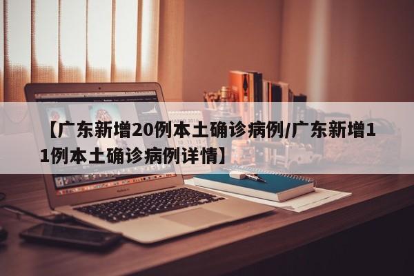 【广东新增20例本土确诊病例/广东新增11例本土确诊病例详情】