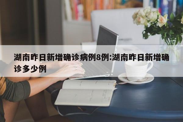 湖南昨日新增确诊病例8例:湖南昨日新增确诊多少例