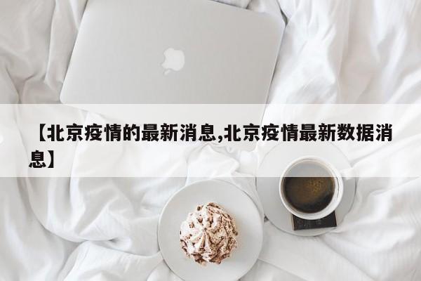 【北京疫情的最新消息,北京疫情最新数据消息】