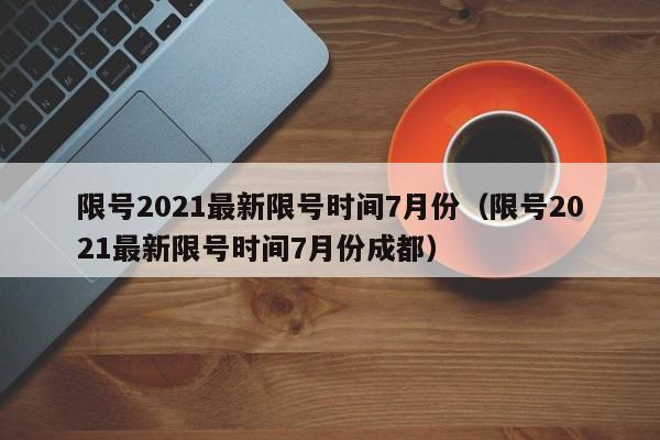 限号2021最新限号时间7月份（限号2021最新限号时间7月份成都）