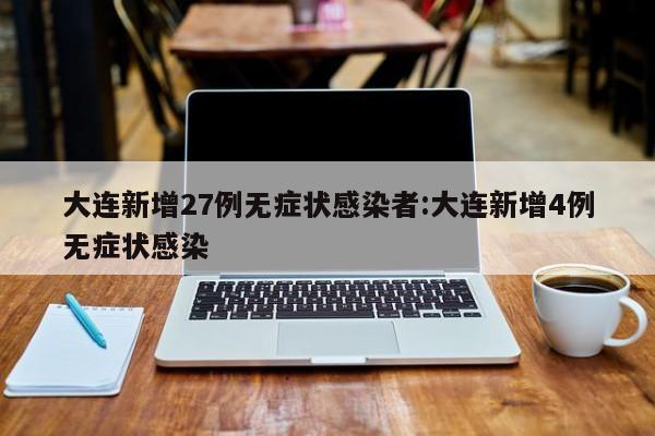 大连新增27例无症状感染者:大连新增4例无症状感染