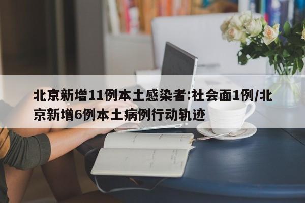 北京新增11例本土感染者:社会面1例/北京新增6例本土病例行动轨迹