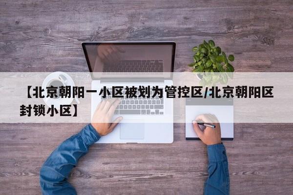 【北京朝阳一小区被划为管控区/北京朝阳区封锁小区】