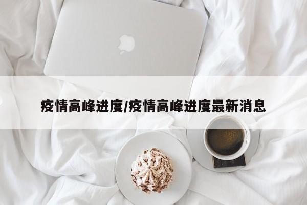 疫情高峰进度/疫情高峰进度最新消息