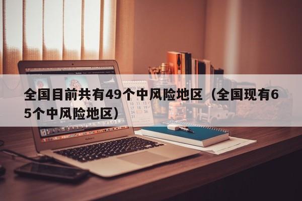 全国目前共有49个中风险地区（全国现有65个中风险地区）