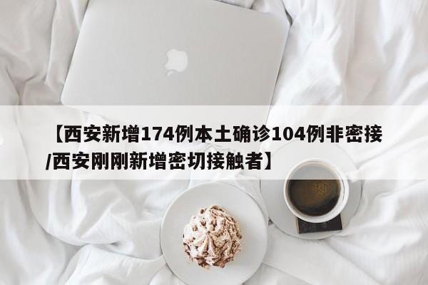 【西安新增174例本土确诊104例非密接/西安刚刚新增密切接触者】