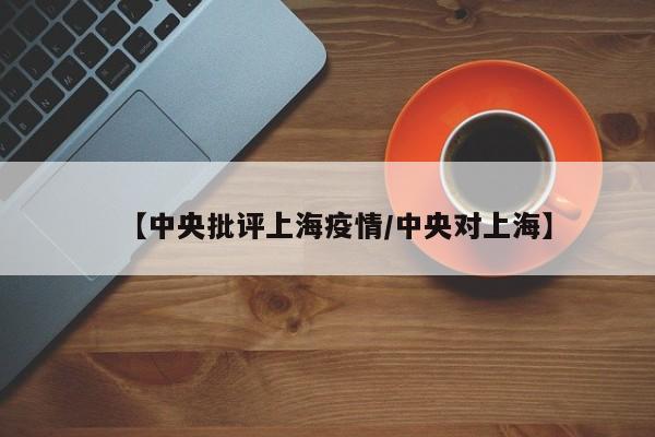 【中央批评上海疫情/中央对上海】