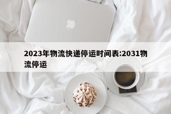 2023年物流快递停运时间表:2031物流停运