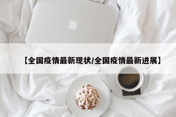 【全国疫情最新现状/全国疫情最新进展】