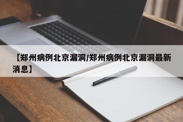 【郑州病例北京漏洞/郑州病例北京漏洞最新消息】