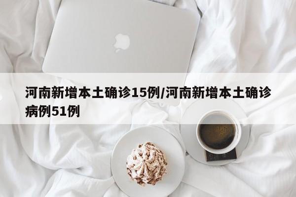 河南新增本土确诊15例/河南新增本土确诊病例51例