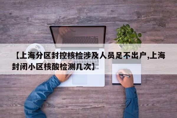 【上海分区封控核检涉及人员足不出户,上海封闭小区核酸检测几次】